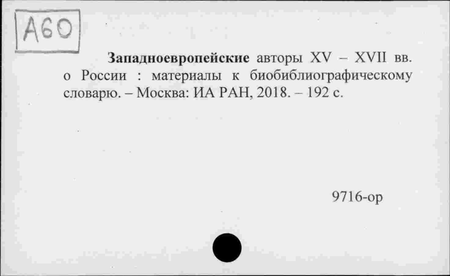 ﻿Aso
Западноевропейские авторы XV - XVII вв. о России : материалы к биобиблиографическому словарю. - Москва: ИА РАН, 2018. - 192 с.
9716-ор